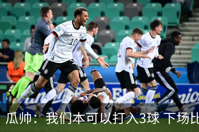 瓜帅：我们本可以打入3球 下场比赛仍追求胜利